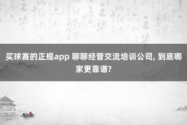 买球赛的正规app 聊聊经管交流培训公司, 到底哪家更靠谱?