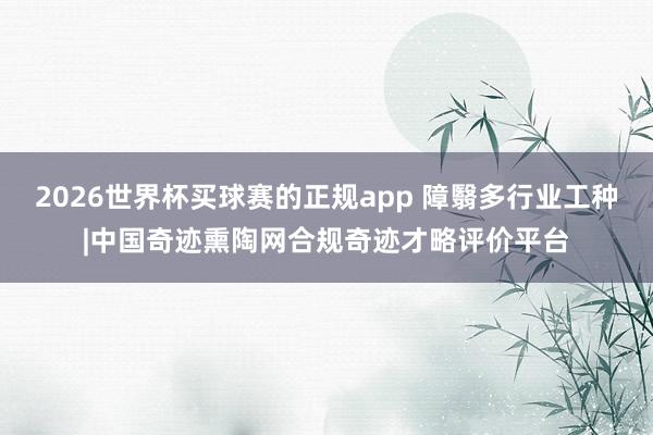 2026世界杯买球赛的正规app 障翳多行业工种|中国奇迹熏陶网合规奇迹才略评价平台