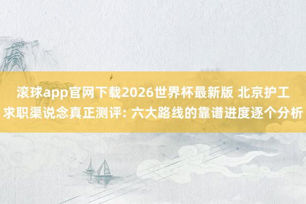 滚球app官网下载2026世界杯最新版 北京护工求职渠说念真正测评: 六大路线的靠谱进度逐个分析