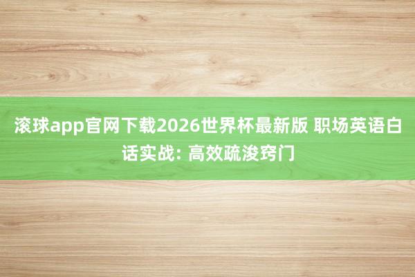 滚球app官网下载2026世界杯最新版 职场英语白话实战: 高效疏浚窍门