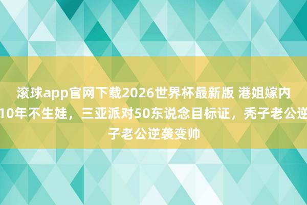 滚球app官网下载2026世界杯最新版 港姐嫁内蒙巨贾10年不生娃,三亚派对50东说念目标证,秃子老公逆袭变帅 滚球app官网下载2026世界杯最新版 港姐嫁内蒙巨贾10年不生娃,三亚派对50东说念目标证,秃子老公逆袭变帅