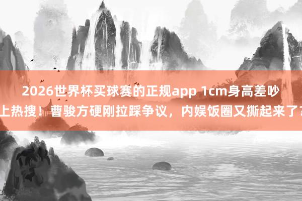 2026世界杯买球赛的正规app 1cm身高差吵上热搜！曹骏方硬刚拉踩争议，内娱饭圈又撕起来了？