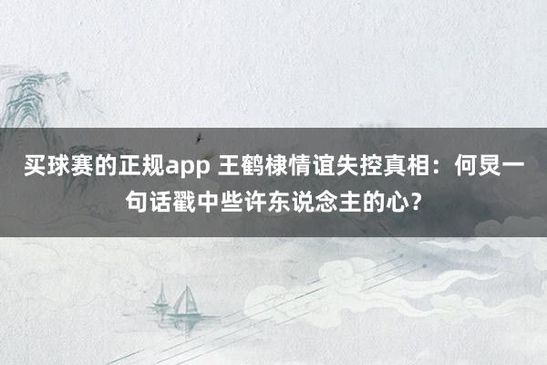 买球赛的正规app 王鹤棣情谊失控真相:何炅一句话戳中些许东说念主的心? 买球赛的正规app 王鹤棣情谊失控真相:何炅一句话戳中些许东说念主的心?
