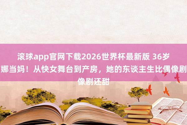 滚球app官网下载2026世界杯最新版 36岁谈莉娜当妈！从快女舞台到产房，她的东谈主生比偶像剧还甜