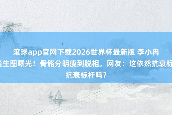 滚球app官网下载2026世界杯最新版 李小冉无滤镜生图曝光!骨骼分明瘦到脱相,网友:这依然抗衰标杆吗? 滚球app官网下载2026世界杯最新版 李小冉无滤镜生图曝光!骨骼分明瘦到脱相,网友:这依然抗衰标杆吗?