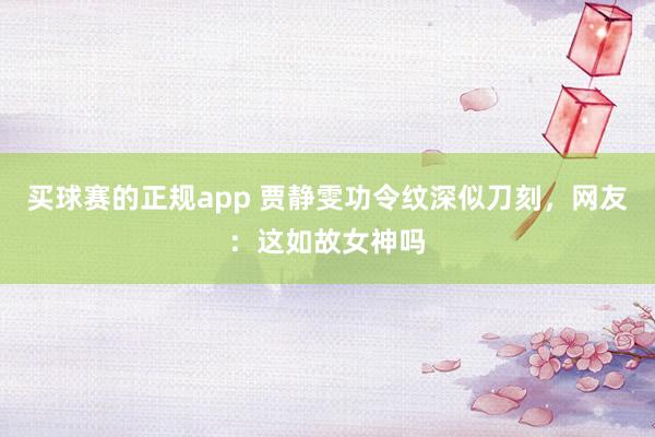 买球赛的正规app 贾静雯功令纹深似刀刻，网友：这如故女神吗