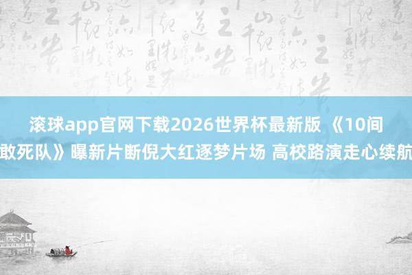 滚球app官网下载2026世界杯最新版 《10间敢死队》曝新片断倪大红逐梦片场 高校路演走心续航