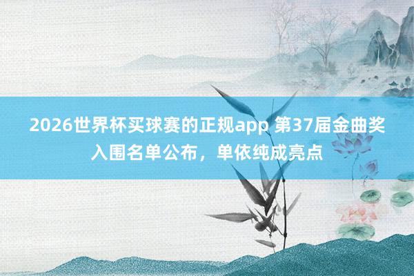 2026世界杯买球赛的正规app 第37届金曲奖入围名单公布,单依纯成亮点