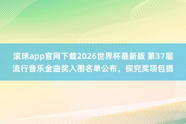 滚球app官网下载2026世界杯最新版 第37届流行音乐金曲奖入围名单公布，探究奖项包摄