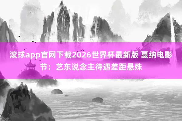 滚球app官网下载2026世界杯最新版 戛纳电影节：艺东说念主待遇差距悬殊