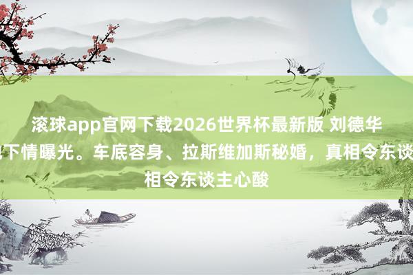 滚球app官网下载2026世界杯最新版 刘德华23年地下情曝光。车底容身、拉斯维加斯秘婚，真相令东谈主心酸