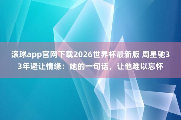 滚球app官网下载2026世界杯最新版 周星驰33年避让情缘:她的一句话,让他难以忘怀 滚球app官网下载2026世界杯最新版 周星驰33年避让情缘:她的一句话,让他难以忘怀