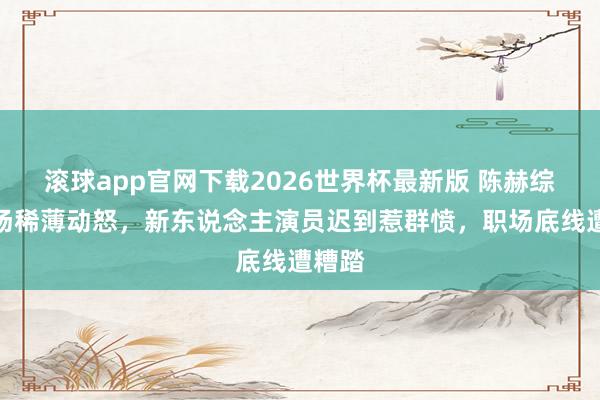 滚球app官网下载2026世界杯最新版 陈赫综艺现场稀薄动怒,新东说念主演员迟到惹群愤,职场底线遭糟踏 滚球app官网下载2026世界杯最新版 陈赫综艺现场稀薄动怒,新东说念主演员迟到惹群愤,职场底线遭糟踏