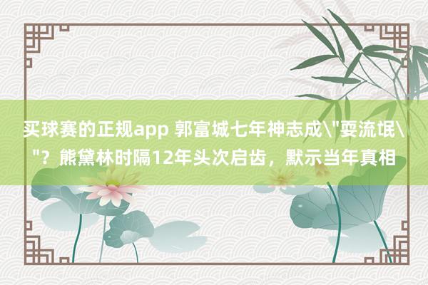 买球赛的正规app 郭富城七年神志成＂耍流氓＂？熊黛林时隔12年头次启齿，默示当年真相