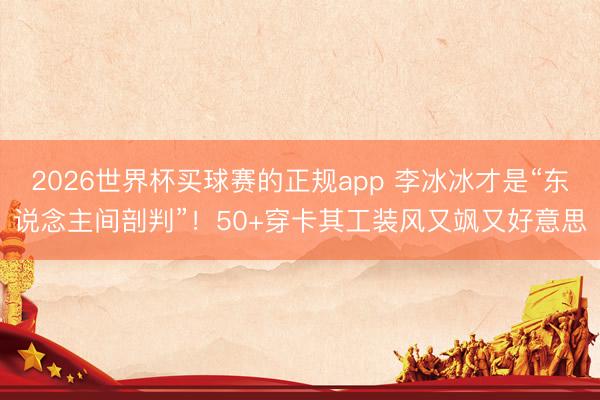 2026世界杯买球赛的正规app 李冰冰才是“东说念主间剖判”！50+穿卡其工装风又飒又好意思