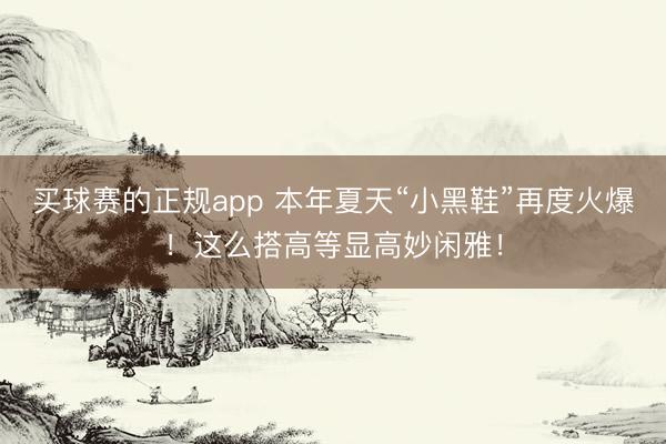 买球赛的正规app 本年夏天“小黑鞋”再度火爆!这么搭高等显高妙闲雅! 买球赛的正规app 本年夏天“小黑鞋”再度火爆!这么搭高等显高妙闲雅!