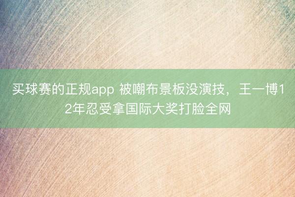 买球赛的正规app 被嘲布景板没演技，王一博12年忍受拿国际大奖打脸全网