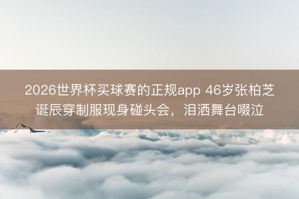2026世界杯买球赛的正规app 46岁张柏芝诞辰穿制服现身碰头会，泪洒舞台啜泣