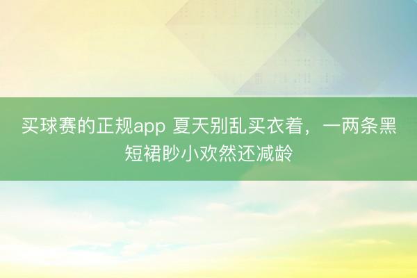 买球赛的正规app 夏天别乱买衣着，一两条黑短裙眇小欢然还减龄