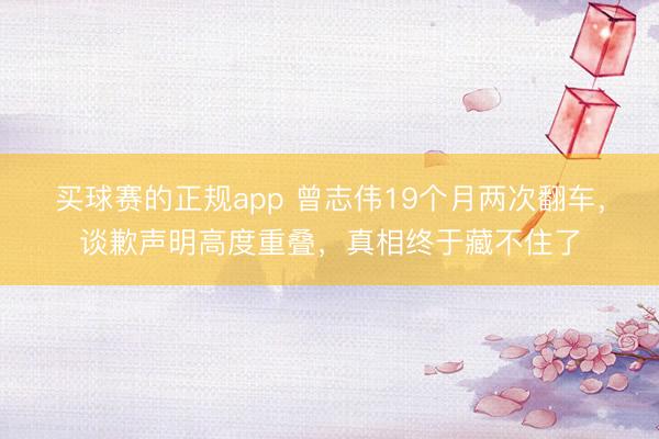 买球赛的正规app 曾志伟19个月两次翻车，谈歉声明高度重叠，真相终于藏不住了