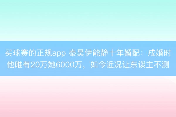买球赛的正规app 秦昊伊能静十年婚配：成婚时他唯有20万她6000万，如今近况让东谈主不测