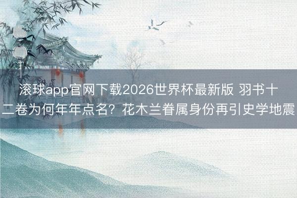 滚球app官网下载2026世界杯最新版 羽书十二卷为何年年点名？花木兰眷属身份再引史学地震