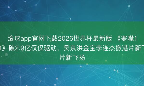 滚球app官网下载2026世界杯最新版 《寒噤1994》破2.9亿仅仅驱动，吴京洪金宝李连杰掀港片新飞扬