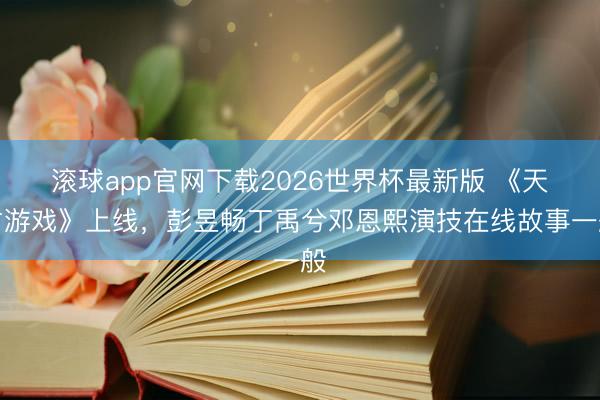 滚球app官网下载2026世界杯最新版 《天才游戏》上线，彭昱畅丁禹兮邓恩熙演技在线故事一般
