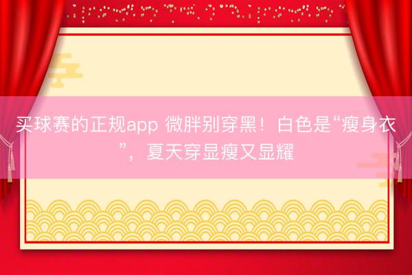 买球赛的正规app 微胖别穿黑！白色是“瘦身衣”，夏天穿显瘦又显耀