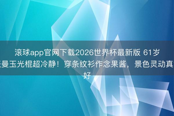 滚球app官网下载2026世界杯最新版 61岁张曼玉光棍超冷静！穿条纹衫作念果酱，景色灵动真好
