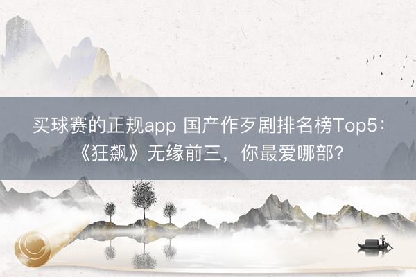 买球赛的正规app 国产作歹剧排名榜Top5：《狂飙》无缘前三，你最爱哪部？