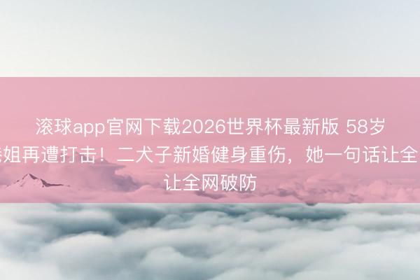 滚球app官网下载2026世界杯最新版 58岁冻龄港姐再遭打击！二犬子新婚健身重伤，她一句话让全网破防