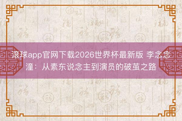 滚球app官网下载2026世界杯最新版 李念念潼：从素东说念主到演员的破茧之路