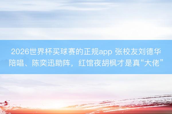 2026世界杯买球赛的正规app 张校友刘德华陪唱、陈奕迅助阵，红馆夜胡枫才是真“大佬”