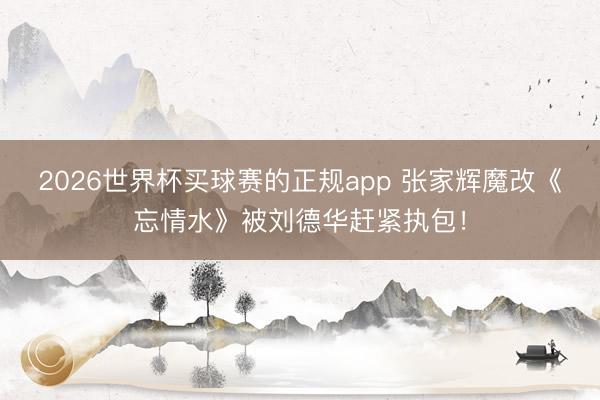 2026世界杯买球赛的正规app 张家辉魔改《忘情水》被刘德华赶紧执包！