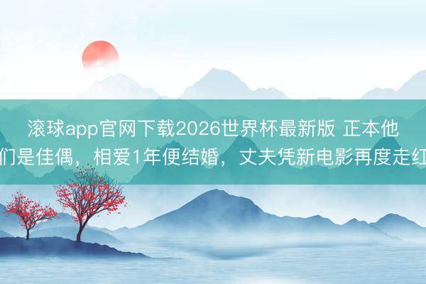 滚球app官网下载2026世界杯最新版 正本他们是佳偶，相爱1年便结婚，丈夫凭新电影再度走红