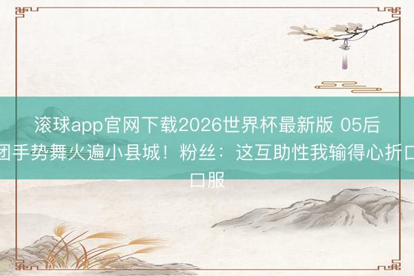 滚球app官网下载2026世界杯最新版 05后女团手势舞火遍小县城！粉丝：这互助性我输得心折口服