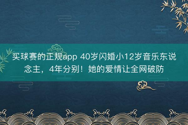 买球赛的正规app 40岁闪婚小12岁音乐东说念主，4年分别！她的爱情让全网破防