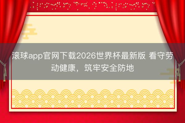 滚球app官网下载2026世界杯最新版 看守劳动健康，筑牢安全防地