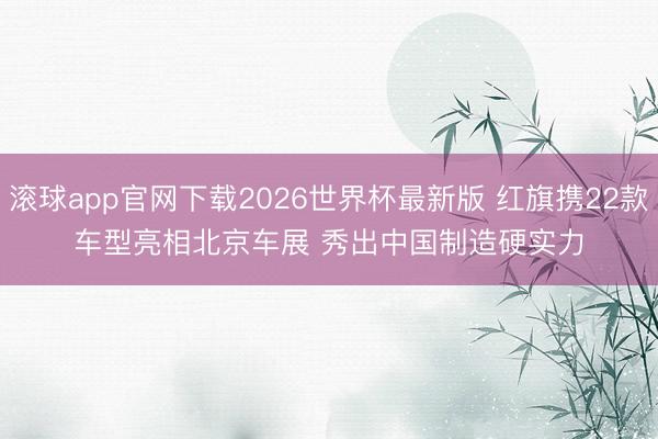 滚球app官网下载2026世界杯最新版 红旗携22款车型亮相北京车展 秀出中国制造硬实力