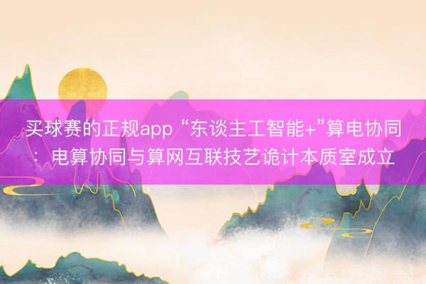 买球赛的正规app “东谈主工智能+”算电协同：电算协同与算网互联技艺诡计本质室成立