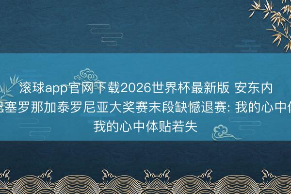 滚球app官网下载2026世界杯最新版 安东内利谈及巴塞罗那加泰罗尼亚大奖赛末段缺憾退赛: 我的心中体贴若失