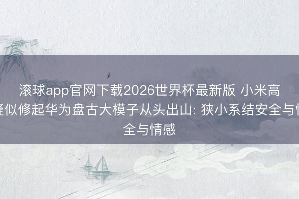 滚球app官网下载2026世界杯最新版 小米高管疑似修起华为盘古大模子从头出山: 狭小系结安全与情感