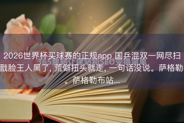 2026世界杯买球赛的正规app 国乒混双一网尽扫, 秦志戬脸王人黑了, 荒僻扭头就走, 一句话没说。萨格勒布站...