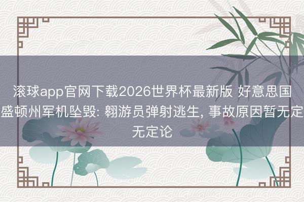 滚球app官网下载2026世界杯最新版 好意思国华盛顿州军机坠毁: 翱游员弹射逃生, 事故原因暂无定论