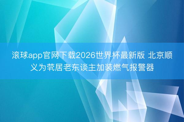 滚球app官网下载2026世界杯最新版 北京顺义为茕居老东谈主加装燃气报警器