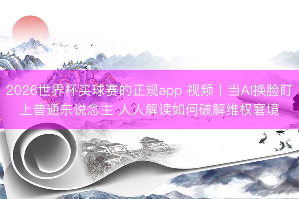 2026世界杯买球赛的正规app 视频丨当AI换脸盯上普通东说念主 人人解读如何破解维权窘境