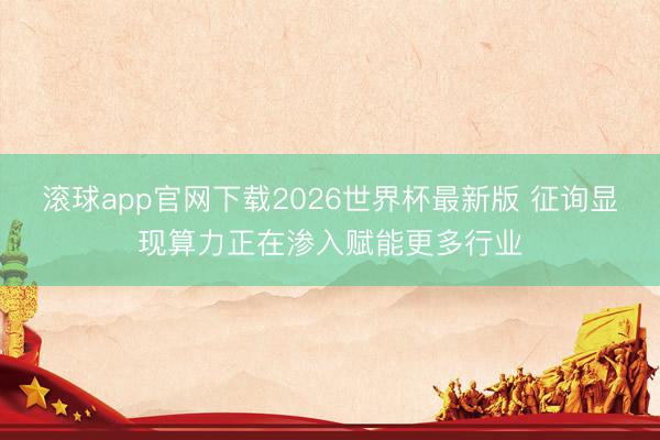 滚球app官网下载2026世界杯最新版 征询显现算力正在渗入赋能更多行业