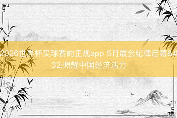 2026世界杯买球赛的正规app 5月展会纪律启幕 照耀中国经济活力
