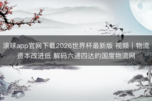 滚球app官网下载2026世界杯最新版 视频｜物流资本改进低 解码六通四达的国度物流网